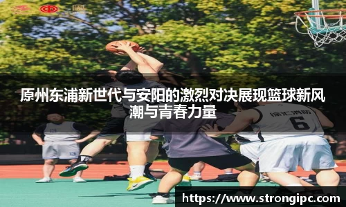 原州东浦新世代与安阳的激烈对决展现篮球新风潮与青春力量